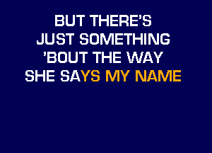 BUT THERE'S
JUST SOMETHING
'BOUT THE WAY
SHE SAYS MY NAME