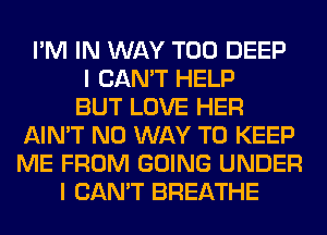 I'M IN WAY T00 DEEP
I CAN'T HELP
BUT LOVE HER
AIN'T NO WAY TO KEEP
ME FROM GOING UNDER
I CAN'T BREATHE