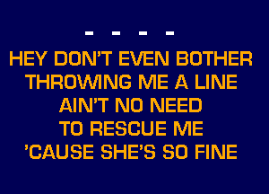 HEY DON'T EVEN BOTHER
THROUVING ME A LINE
AIN'T NO NEED
TO RESCUE ME
'CAUSE SHE'S SO FINE