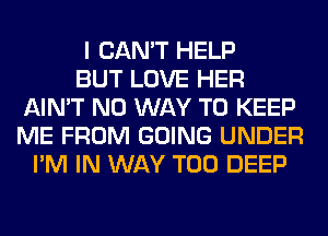 I CAN'T HELP
BUT LOVE HER
AIN'T NO WAY TO KEEP
ME FROM GOING UNDER
I'M IN WAY T00 DEEP