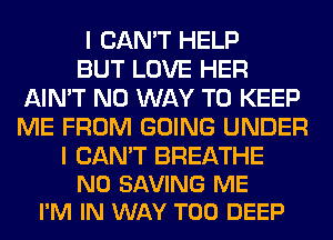 I CAN'T HELP

BUT LOVE HER
AIN'T NO WAY TO KEEP
ME FROM GOING UNDER

I CAN'T BREATHE
N0 SAVING ME
I'M IN WAY T00 DEEP