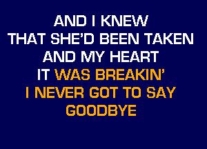 AND I KNEW
THAT SHED BEEN TAKEN
AND MY HEART
IT WAS BREAKIN'
I NEVER GOT TO SAY
GOODBYE