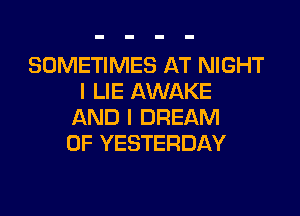 SOMETIMES AT NIGHT
I LIE AWAKE

AND I DREAM
0F YESTERDAY