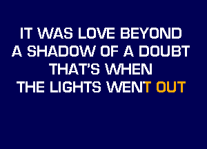 IT WAS LOVE BEYOND
A SHADOW OF A DOUBT
THAT'S WHEN
THE LIGHTS WENT OUT