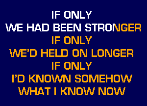 IF ONLY
WE HAD BEEN STRONGER
IF ONLY
WE'D HELD ON LONGER
IF ONLY
I'D KNOWN SOMEHOW
WHAT I KNOW NOW