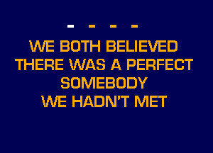 WE BOTH BELIEVED
THERE WAS A PERFECT
SOMEBODY
WE HADN'T MET