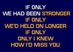 IF ONLY
WE HAD BEEN STRONGER
IF ONLY
WE'D HELD ON LONGER
IF ONLY
ONLY I KNEW
HOW I'D MISS YOU