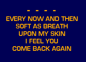 EVERY NOW AND THEN
SOFT AS BREATH
UPON MY SKIN
I FEEL YOU
COME BACK AGAIN