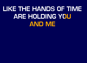LIKE THE HANDS OF TIME
ARE HOLDING YOU
AND ME