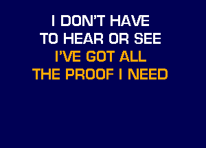 I DON'T HAVE
TO HEAR 0R SEE
I'VE GOT ALL
THE PROOF I NEED