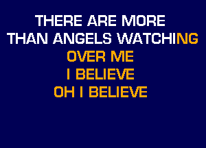 THERE ARE MORE
THAN ANGELS WATCHING
OVER ME
I BELIEVE
OH I BELIEVE