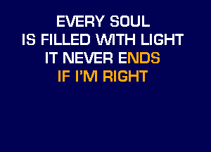 EVERY SOUL
IS FILLED WITH LIGHT
IT NEVER ENDS

IF I'M RIGHT