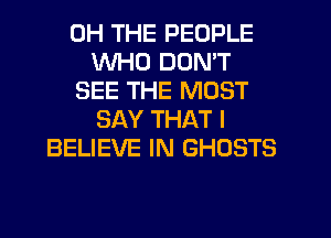 0H THE PEOPLE
WHO DON'T
SEE THE MOST
SAY THAT I
BELIEVE IN GHOSTS