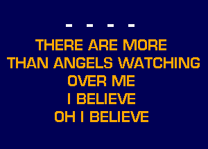 THERE ARE MORE
THAN ANGELS WATCHING
OVER ME
I BELIEVE
OH I BELIEVE