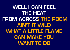 WELL I CAN FEEL
THE HEAT
FROM ACROSS THE ROOM
AIN'T IT WILD
WHAT A LITTLE FLAME
CAN MAKE YOU
WANT TO DO