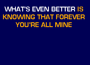 WHATS EVEN BETTER IS
KNOUVING THAT FOREVER
YOU'RE ALL MINE