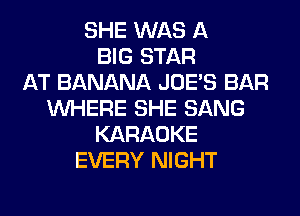 SHE WAS A
BIG STAR
AT BANANA JOES BAR
WHERE SHE SANG
KARAOKE
EVERY NIGHT