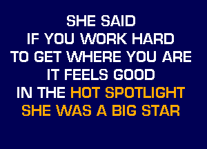 SHE SAID
IF YOU WORK HARD
TO GET WHERE YOU ARE
IT FEELS GOOD
IN THE HOT SPOTLIGHT
SHE WAS A BIG STAR