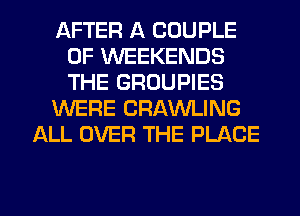 AFTER A COUPLE
0F WEEKENDS
THE GROUPIES

KNERE CRAVULING

ALL OVER THE PLACE

g