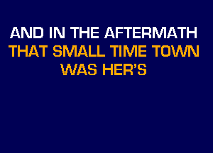 AND IN THE AFTERMATH
THAT SMALL TIME TOWN
WAS HER'S