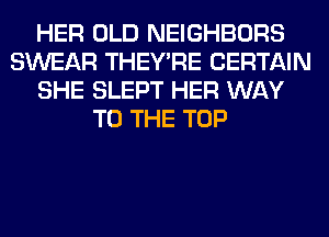 HER OLD NEIGHBORS
SWEAR THEY'RE CERTAIN
SHE SLEPT HER WAY
TO THE TOP
