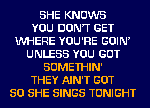 SHE KNOWS
YOU DON'T GET
WHERE YOU'RE GOIN'
UNLESS YOU GOT
SOMETHIN'
THEY AIN'T GOT
SO SHE SINGS TONIGHT