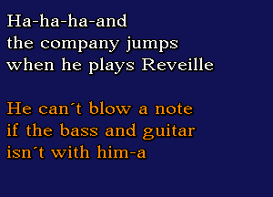 Ha-ha-ha-and
the company jumps
when he plays Reveille

He can't blow a note
if the bass and guitar
isn't with him-a