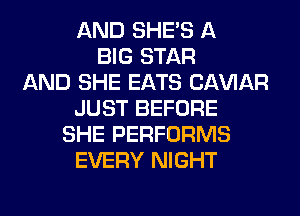 AND SHE'S A
BIG STAR
AND SHE EATS CAWAR
JUST BEFORE
SHE PERFORMS
EVERY NIGHT