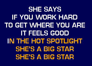 SHE SAYS
IF YOU WORK HARD
TO GET WHERE YOU ARE
IT FEELS GOOD
IN THE HOT SPOTLIGHT
SHE'S A BIG STAR
SHE'S A BIG STAR