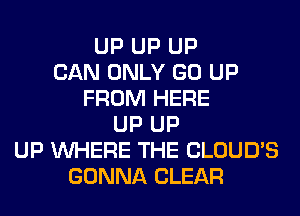 UP UP UP
CAN ONLY GO UP
FROM HERE
UP UP
UP WHERE THE CLOUD'S
GONNA CLEAR