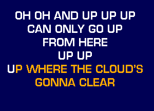 0H 0H AND UP UP UP
CAN ONLY GO UP
FROM HERE
UP UP
UP WHERE THE CLOUD'S
GONNA CLEAR