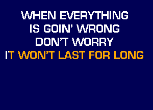 WHEN EVERYTHING
IS GOIN' WRONG
DON'T WORRY
IT WON'T LAST FOR LONG