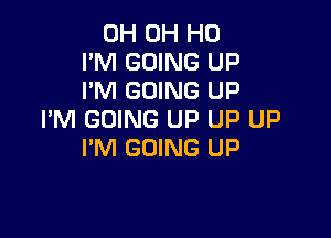 0H OH HO
I'M GOING UP
I'M GOING UP

I'M GOING UP UP UP
I'M GOING UP