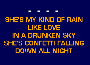 SHE'S MY KIND OF RAIN
LIKE LOVE
IN A DRUNKEN SKY
SHE'S CONFETTI FALLING
DOWN ALL NIGHT