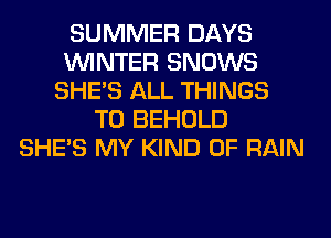 SUMMER DAYS
WINTER SNOWS
SHE'S ALL THINGS
TO BEHOLD
SHE'S MY KIND OF RAIN