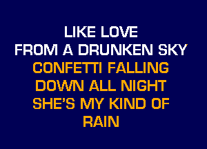 LIKE LOVE
FROM A DRUNKEN SKY
CONFETTI FALLING
DOWN ALL NIGHT
SHE'S MY KIND OF
RAIN