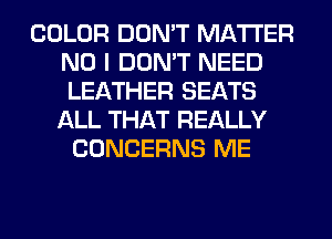 COLOR DON'T MATTER
NO I DON'T NEED
LEATHER SEATS
ALL THAT REALLY
CONCERNS ME