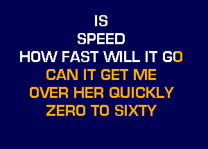 IS
SPEED
HOW FAST WILL IT GO
CAN IT GET ME
OVER HER QUICKLY
ZERO T0 SIXTY