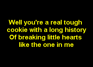 Well you're a real tough
cookie with a long history
Of breaking little hearts
like the one in me