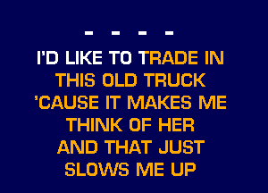I'D LIKE TO TRADE IN
THIS OLD TRUCK
'CAUSE IT MAKES ME
THINK OF HER
AND THAT JUST
SLOWS ME UP