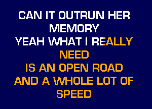 CAN IT OUTRUN HER
MEMORY
YEAH WHAT I REALLY
NEED
IS AN OPEN ROAD
AND A WHOLE LOT OF
SPEED