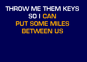THROW ME THEM KEYS
SO I CAN
PUT SOME MILES
BETWEEN US