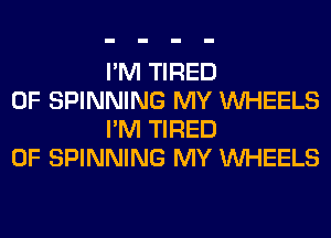 I'M TIRED

OF SPINNING MY WHEELS
I'M TIRED

OF SPINNING MY WHEELS