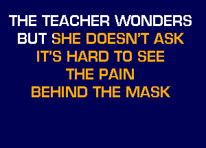 THE TEACHER WONDERS
BUT SHE DOESN'T ASK
ITS HARD TO SEE
THE PAIN
BEHIND THE MASK