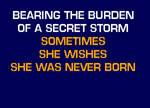 BEARING THE BURDEN
OF A SECRET STORM
SOMETIMES
SHE WISHES
SHE WAS NEVER BORN