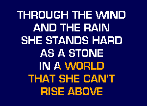 THROUGH THE WIND
AND THE RAIN
SHE STANDS HARD
AS A STONE
IN A WORLD
THAT SHE CAN'T
RISE ABOVE