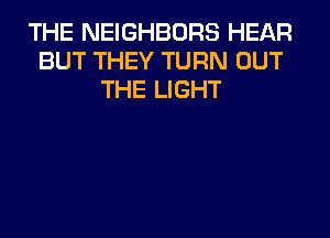 THE NEIGHBORS HEAR
BUT THEY TURN OUT
THE LIGHT