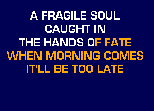 A FRAGILE SOUL
CAUGHT IN
THE HANDS 0F FATE
WHEN MORNING COMES
IT'LL BE TOO LATE