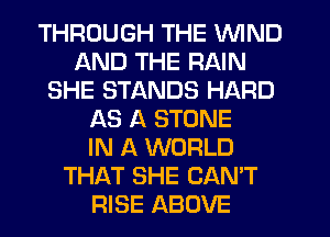 THROUGH THE WIND
AND THE RAIN
SHE STANDS HARD
AS A STONE
IN A WORLD
THAT SHE CAN'T
RISE ABOVE