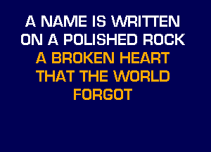 A NAME IS WRITTEN
ON A POLISHED ROCK
A BROKEN HEART
THAT THE WORLD
FORGOT